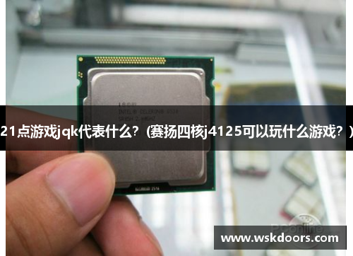 21点游戏jqk代表什么？(赛扬四核j4125可以玩什么游戏？)