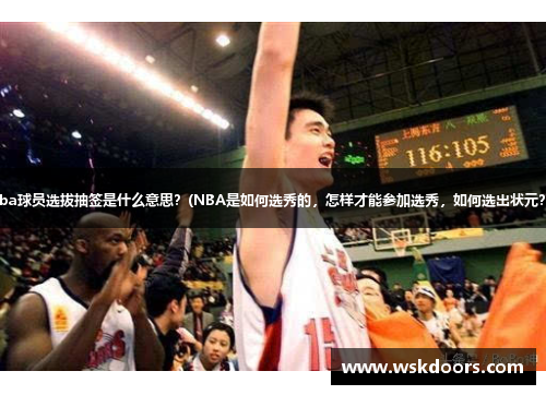 cba球员选拔抽签是什么意思？(NBA是如何选秀的，怎样才能参加选秀，如何选出状元？)