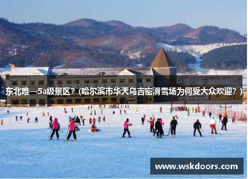 东北唯一5a级景区？(哈尔滨市华天乌吉密滑雪场为何受大众欢迎？)