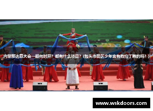 内蒙那达慕大会一般何时开？都有什么项目？(包头市昆区少年宫有教拉丁舞的吗？)