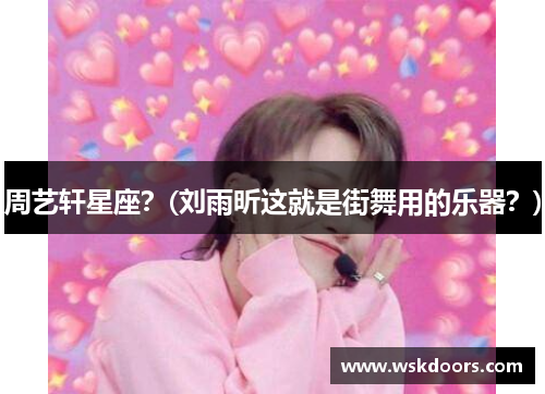 周艺轩星座？(刘雨昕这就是街舞用的乐器？)